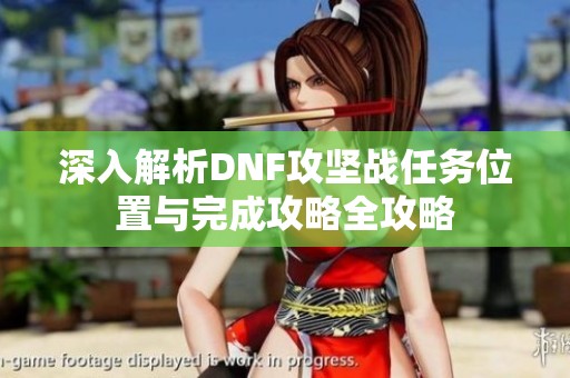 深入解析DNF攻坚战任务位置与完成攻略全攻略