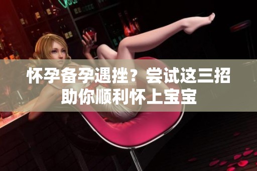 怀孕备孕遇挫？尝试这三招助你顺利怀上宝宝